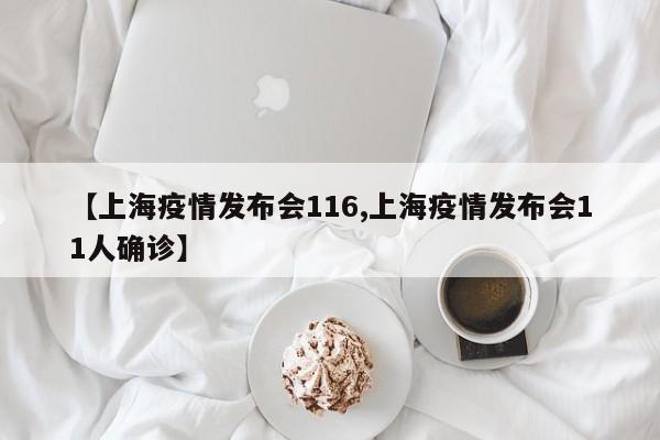 【上海疫情发布会116,上海疫情发布会11人确诊】