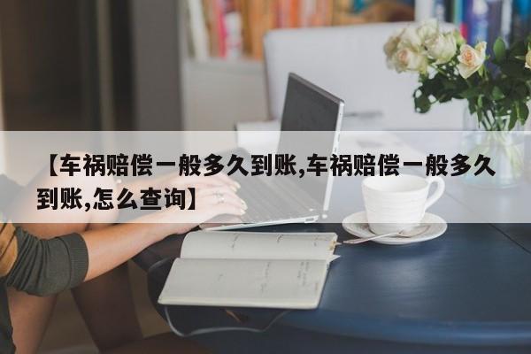 【车祸赔偿一般多久到账,车祸赔偿一般多久到账,怎么查询】