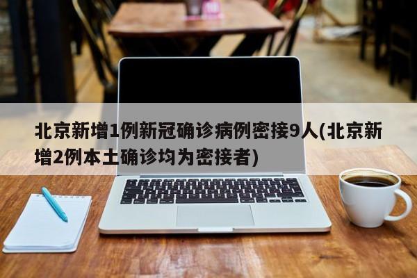 北京新增1例新冠确诊病例密接9人(北京新增2例本土确诊均为密接者)