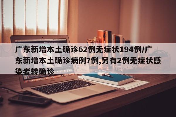 广东新增本土确诊62例无症状194例/广东新增本土确诊病例7例,另有2例无症状感染者转确诊
