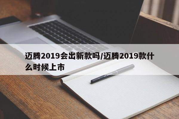 迈腾2019会出新款吗/迈腾2019款什么时候上市
