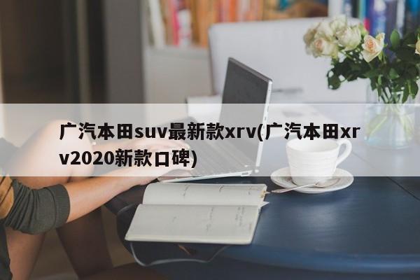 广汽本田suv最新款xrv(广汽本田xrv2020新款口碑)