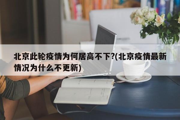 北京此轮疫情为何居高不下?(北京疫情最新情况为什么不更新)