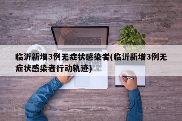 临沂新增3例无症状感染者(临沂新增3例无症状感染者行动轨迹)
