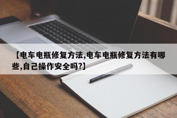 【电车电瓶修复方法,电车电瓶修复方法有哪些,自己操作安全吗?】