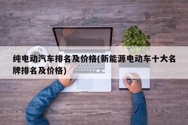 纯电动汽车排名及价格(新能源电动车十大名牌排名及价格)