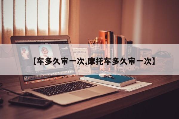 【车多久审一次,摩托车多久审一次】