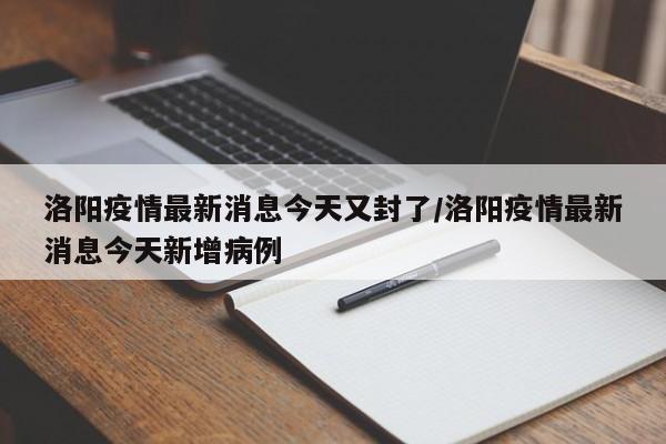 洛阳疫情最新消息今天又封了/洛阳疫情最新消息今天新增病例