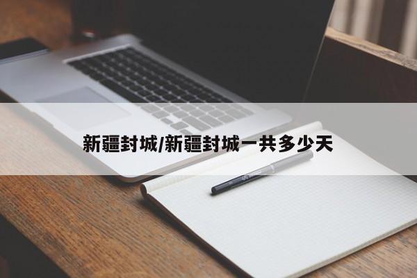 新疆封城/新疆封城一共多少天