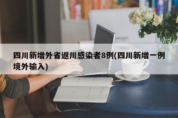 四川新增外省返川感染者8例(四川新增一例境外输入)