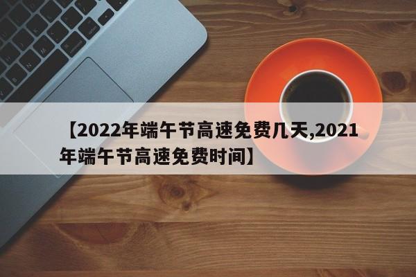 【2022年端午节高速免费几天,2021年端午节高速免费时间】