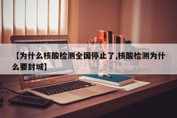 【为什么核酸检测全国停止了,核酸检测为什么要封城】