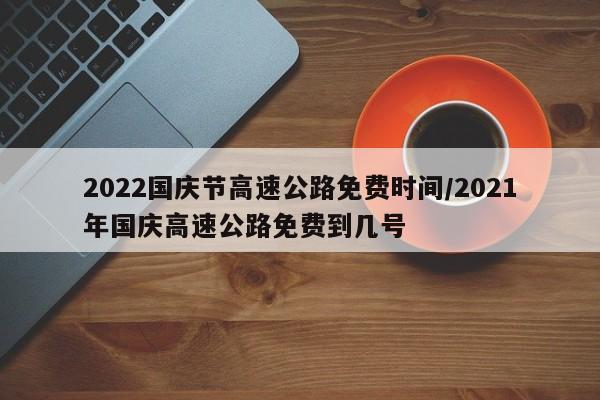 2022国庆节高速公路免费时间/2021年国庆高速公路免费到几号