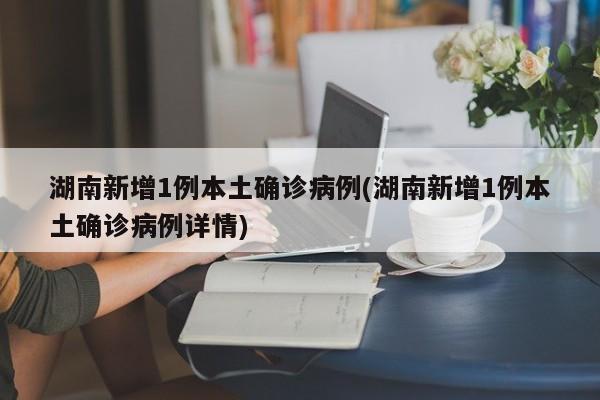 湖南新增1例本土确诊病例(湖南新增1例本土确诊病例详情)