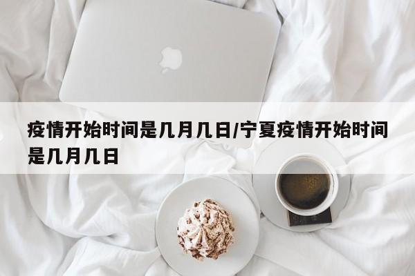 疫情开始时间是几月几日/宁夏疫情开始时间是几月几日