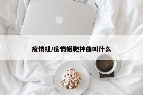 疫情蛆/疫情蛆爬神曲叫什么