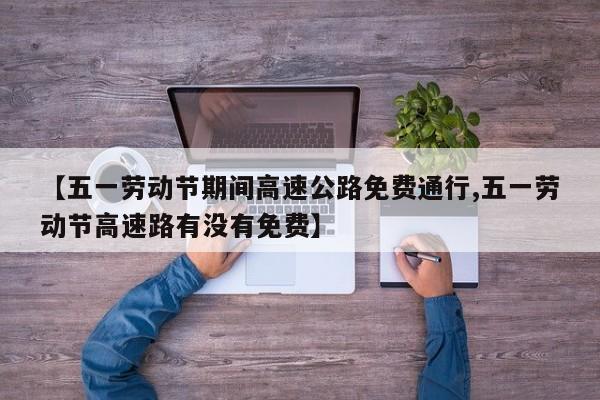 【五一劳动节期间高速公路免费通行,五一劳动节高速路有没有免费】