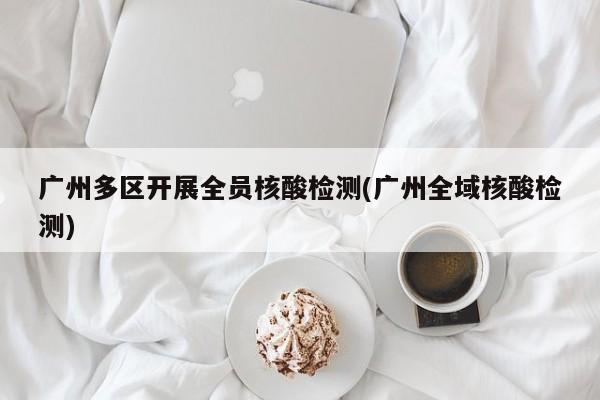 广州多区开展全员核酸检测(广州全域核酸检测)