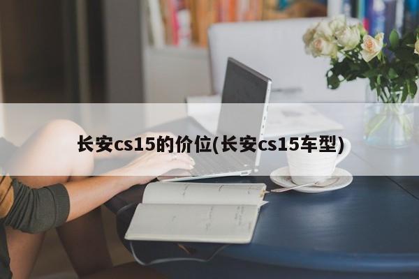 长安cs15的价位(长安cs15车型)