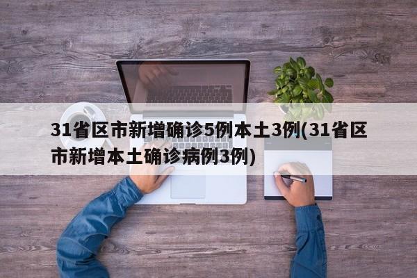 31省区市新增确诊5例本土3例(31省区市新增本土确诊病例3例)