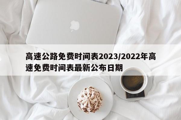 高速公路免费时间表2023/2022年高速免费时间表最新公布日期