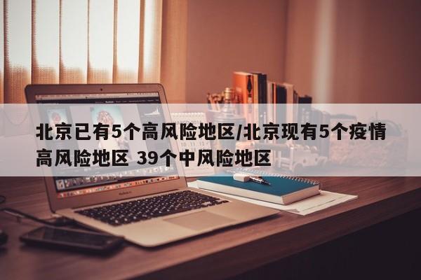 北京已有5个高风险地区/北京现有5个疫情高风险地区 39个中风险地区
