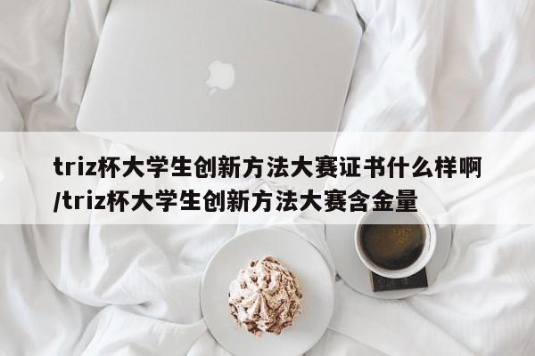 triz杯大学生创新方法大赛证书什么样啊/triz杯大学生创新方法大赛含金量