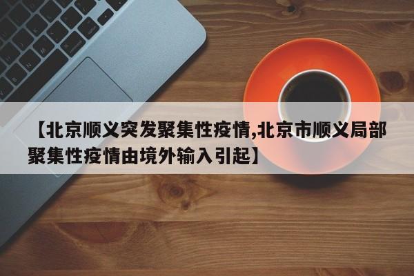 【北京顺义突发聚集性疫情,北京市顺义局部聚集性疫情由境外输入引起】