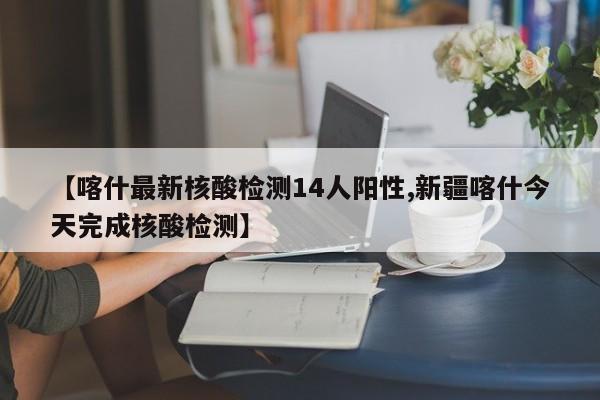 【喀什最新核酸检测14人阳性,新疆喀什今天完成核酸检测】