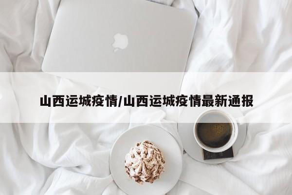 山西运城疫情/山西运城疫情最新通报