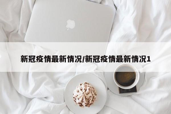 新冠疫情最新情况/新冠疫情最新情况1