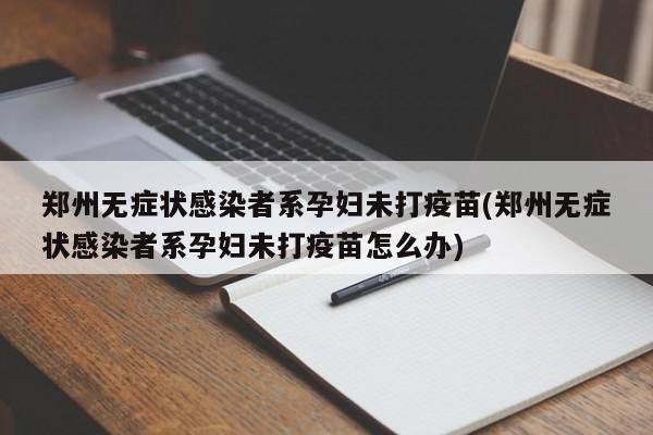 郑州无症状感染者系孕妇未打疫苗(郑州无症状感染者系孕妇未打疫苗怎么办)