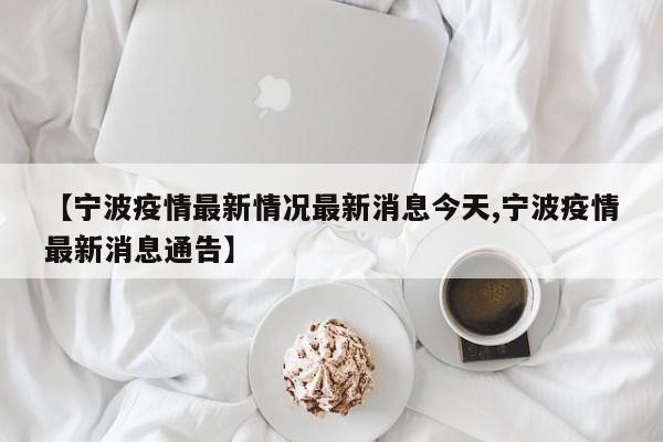 【宁波疫情最新情况最新消息今天,宁波疫情最新消息通告】