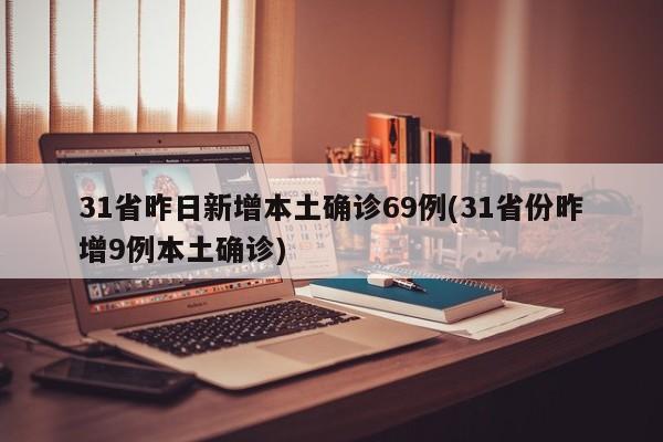 31省昨日新增本土确诊69例(31省份昨增9例本土确诊)