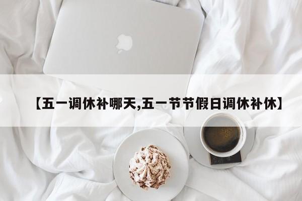 【五一调休补哪天,五一节节假日调休补休】