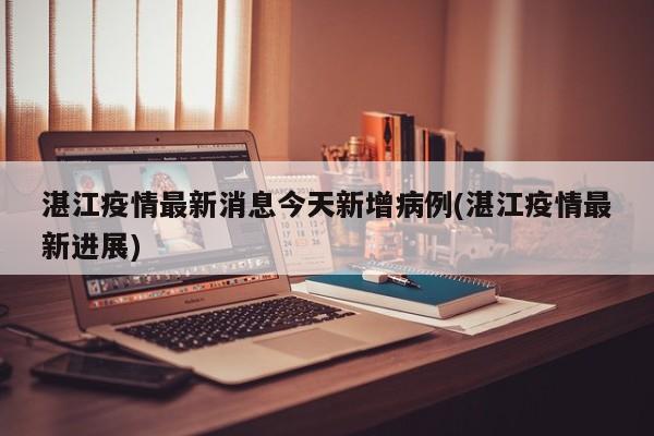 湛江疫情最新消息今天新增病例(湛江疫情最新进展)