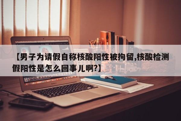 【男子为请假自称核酸阳性被拘留,核酸检测假阳性是怎么回事儿啊?】