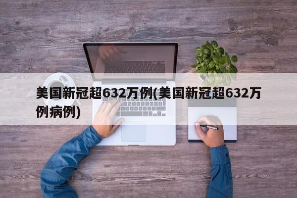 美国新冠超632万例(美国新冠超632万例病例)
