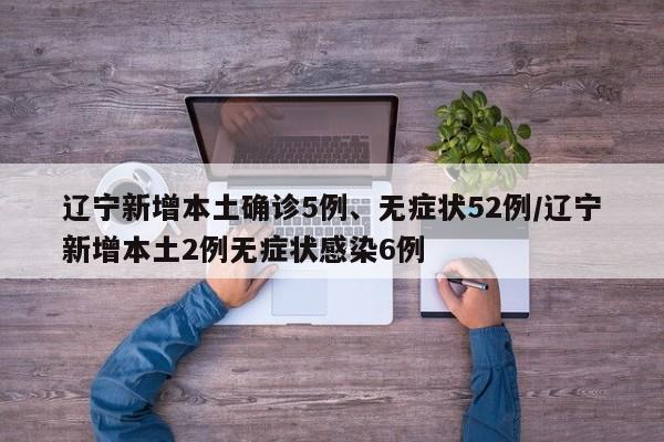 辽宁新增本土确诊5例、无症状52例/辽宁新增本土2例无症状感染6例