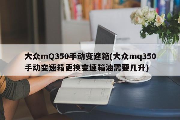 大众mQ350手动变速箱(大众mq350手动变速箱更换变速箱油需要几升)