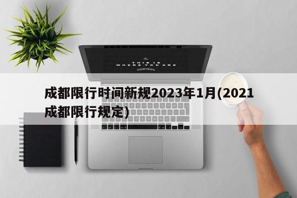 成都限行时间新规2023年1月(2021成都限行规定)