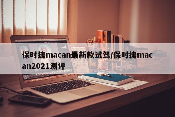 保时捷macan最新款试驾/保时捷macan2021测评
