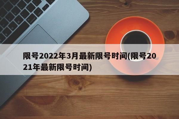 限号2022年3月最新限号时间(限号2021年最新限号时间)