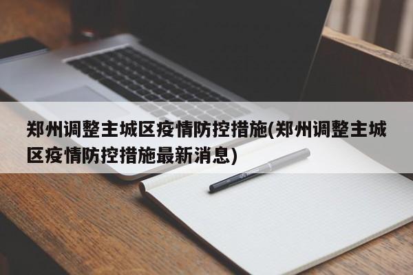 郑州调整主城区疫情防控措施(郑州调整主城区疫情防控措施最新消息)
