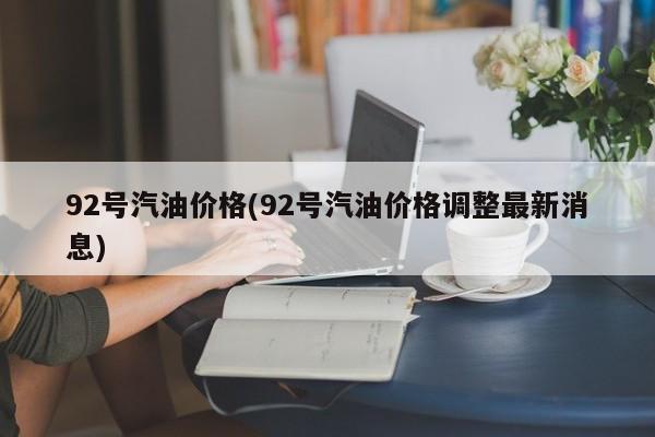 92号汽油价格(92号汽油价格调整最新消息)