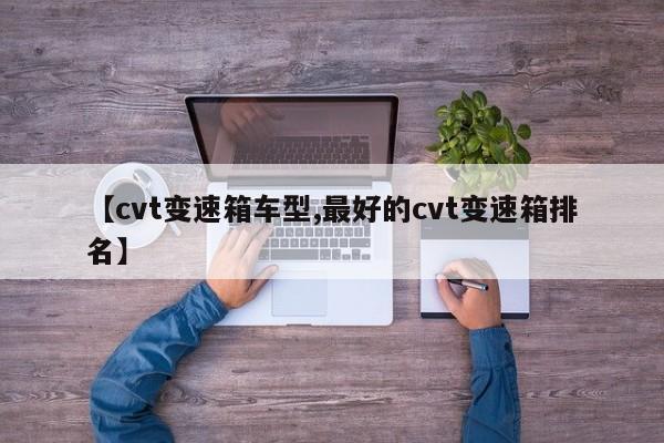 【cvt变速箱车型,最好的cvt变速箱排名】