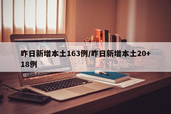 昨日新增本土163例/昨日新增本土20+18例