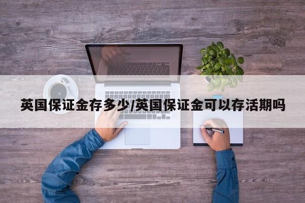 英国保证金存多少/英国保证金可以存活期吗