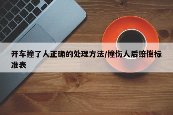 开车撞了人正确的处理方法/撞伤人后赔偿标准表