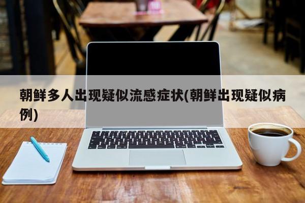 朝鲜多人出现疑似流感症状(朝鲜出现疑似病例)